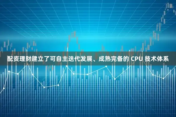 配资理财建立了可自主迭代发展、成熟完备的 CPU 技术体系
