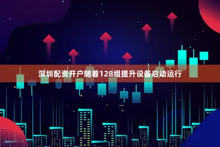 深圳配资开户随着128组提升设备启动运行