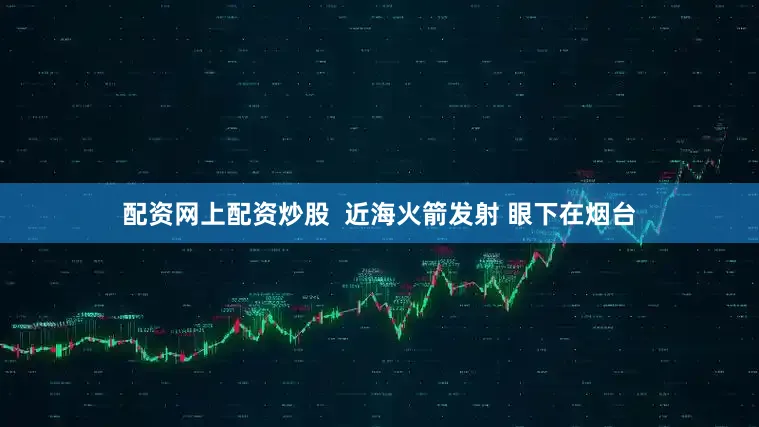配资网上配资炒股  近海火箭发射 眼下在烟台