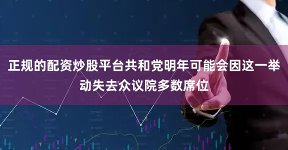 正规的配资炒股平台共和党明年可能会因这一举动失去众议院多数席位