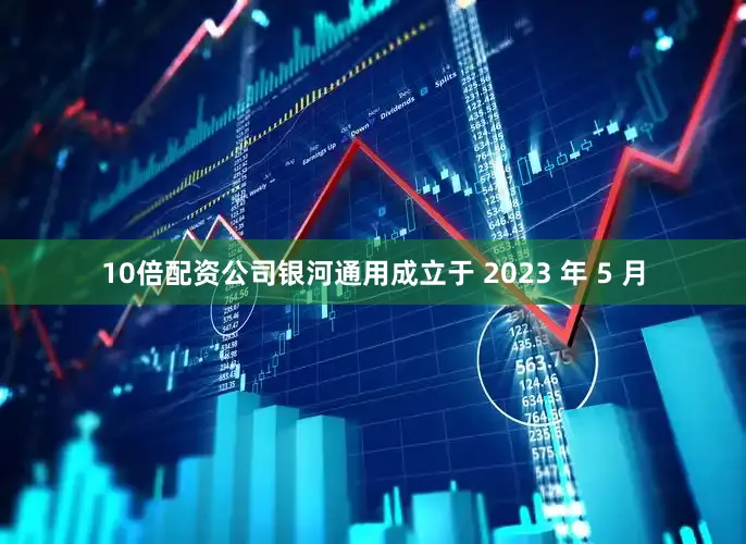 10倍配资公司银河通用成立于 2023 年 5 月