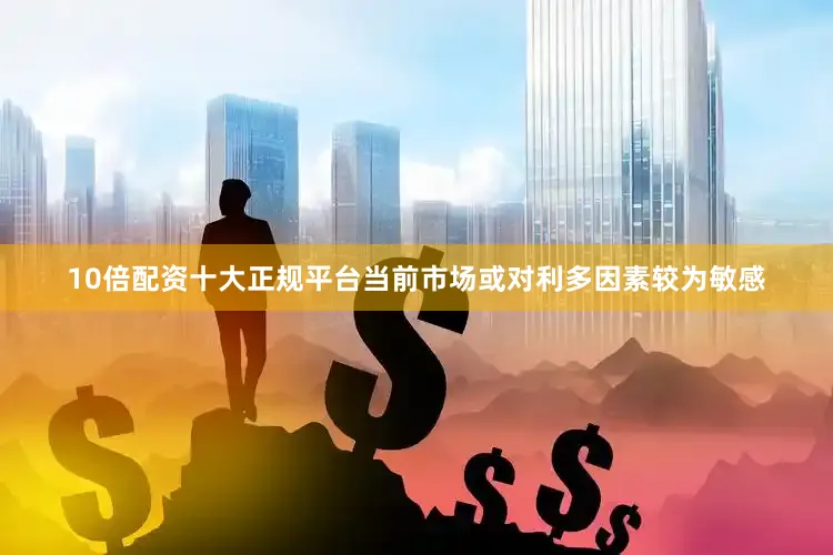 10倍配资十大正规平台当前市场或对利多因素较为敏感