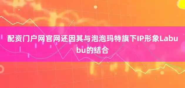 配资门户网官网还因其与泡泡玛特旗下IP形象Labubu的结合