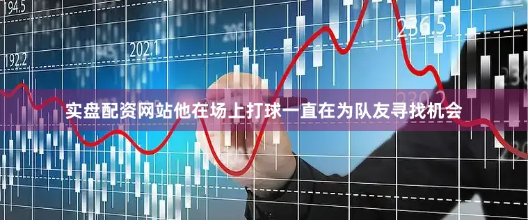 实盘配资网站他在场上打球一直在为队友寻找机会
