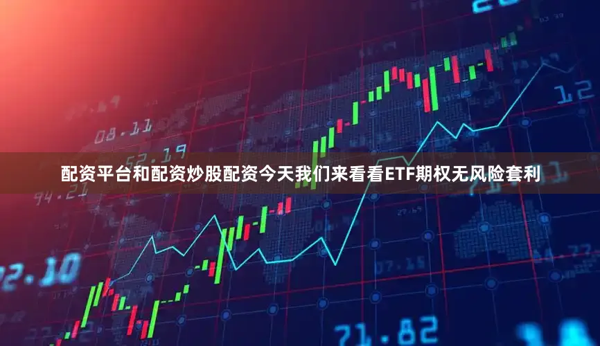 配资平台和配资炒股配资今天我们来看看ETF期权无风险套利