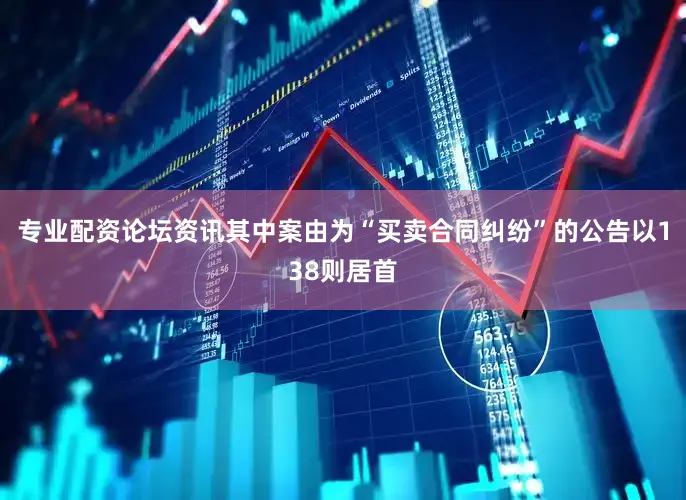 专业配资论坛资讯其中案由为“买卖合同纠纷”的公告以138则居首