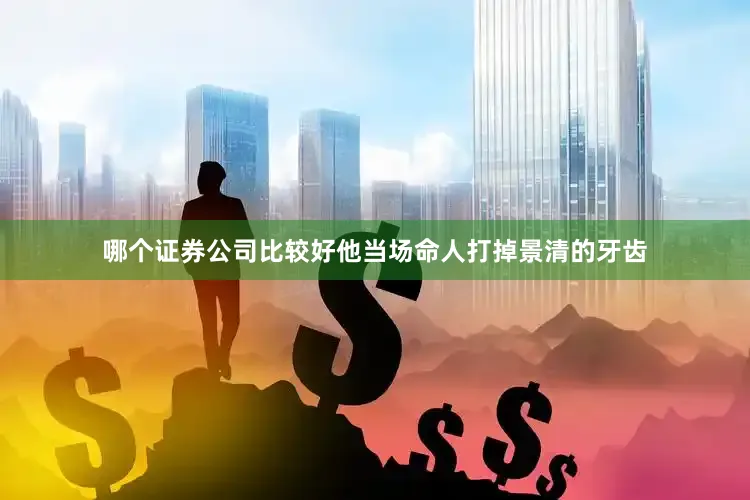 哪个证券公司比较好他当场命人打掉景清的牙齿