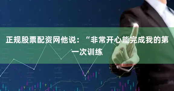 正规股票配资网他说：“非常开心能完成我的第一次训练