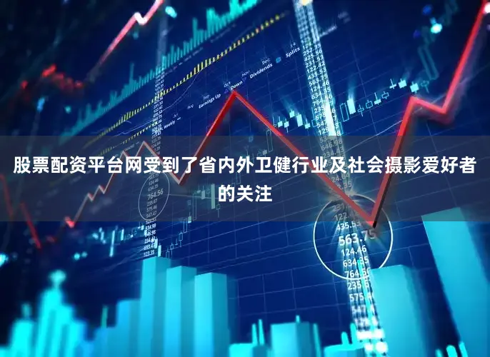 股票配资平台网受到了省内外卫健行业及社会摄影爱好者的关注